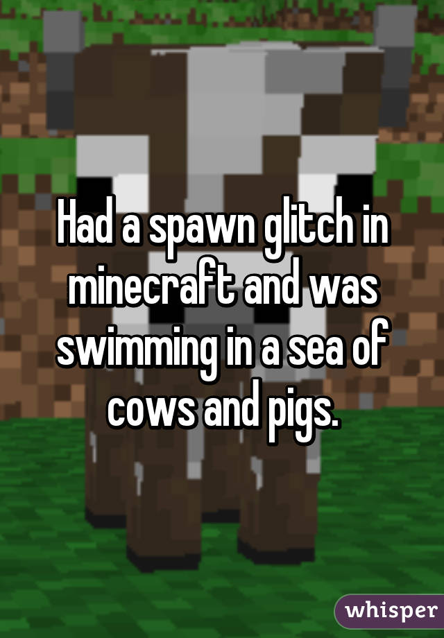 Had a spawn glitch in minecraft and was swimming in a sea of cows and pigs.