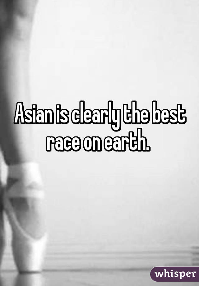 Asian is clearly the best race on earth. 
