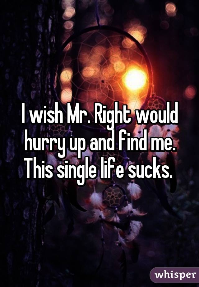 I wish Mr. Right would hurry up and find me. This single life sucks. 