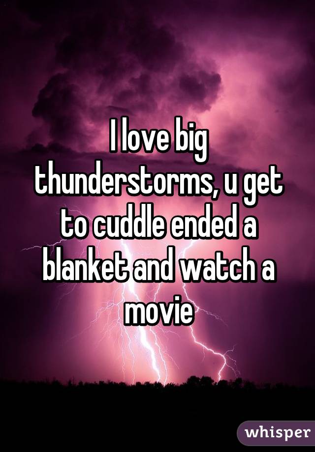 I love big thunderstorms, u get to cuddle ended a blanket and watch a movie