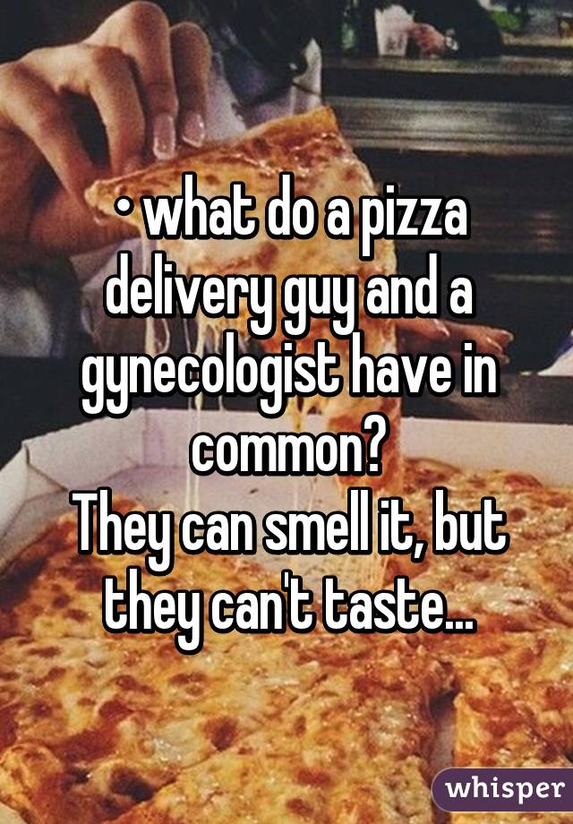 • what do a pizza delivery guy and a gynecologist have in common?
They can smell it, but they can't taste...