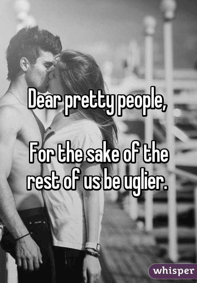 Dear pretty people, 

For the sake of the rest of us be uglier. 