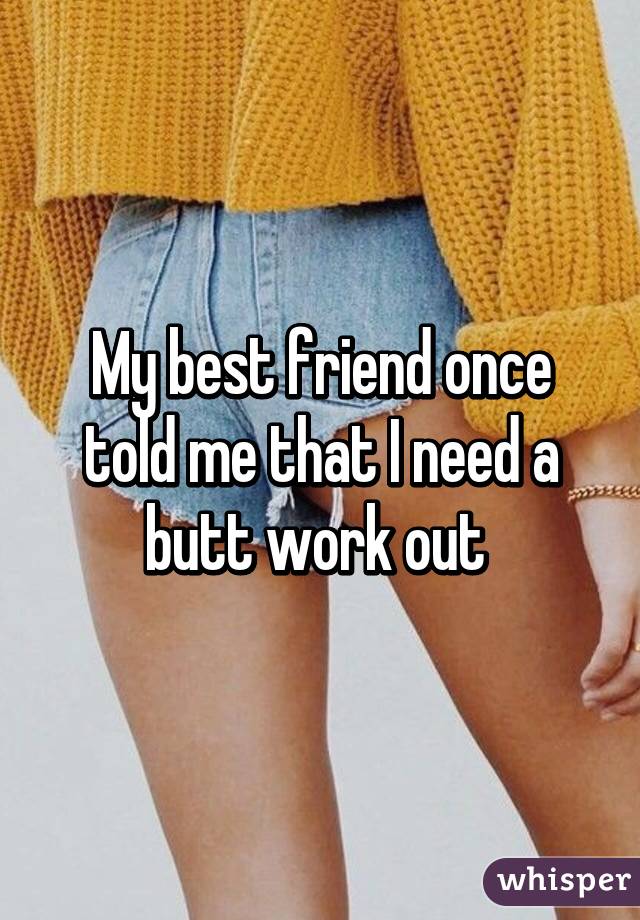 My best friend once told me that I need a butt work out 