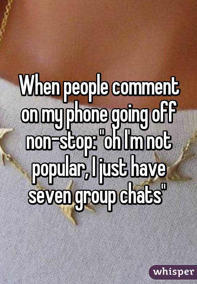 When people comment on my phone going off non-stop: "oh I'm not popular, I just have seven group chats" 