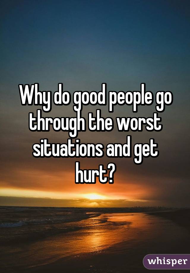 Why do good people go through the worst situations and get hurt?