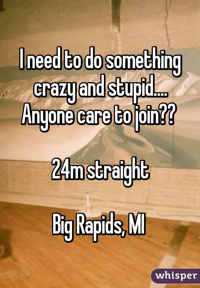 I need to do something crazy and stupid.... Anyone care to join?? 

24m straight

Big Rapids, MI 