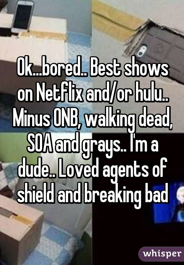 Ok...bored.. Best shows on Netflix and/or hulu.. Minus ONB, walking dead, SOA and grays.. I'm a dude.. Loved agents of shield and breaking bad