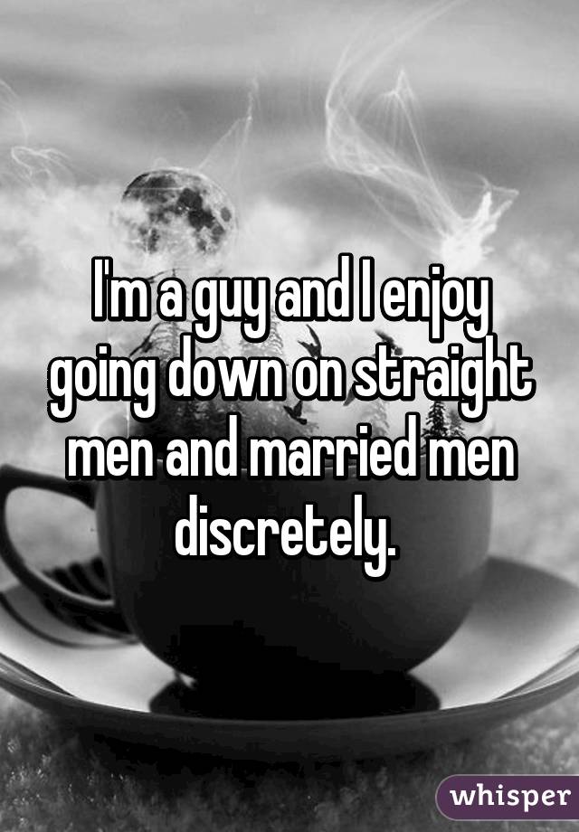 I'm a guy and I enjoy going down on straight men and married men discretely. 