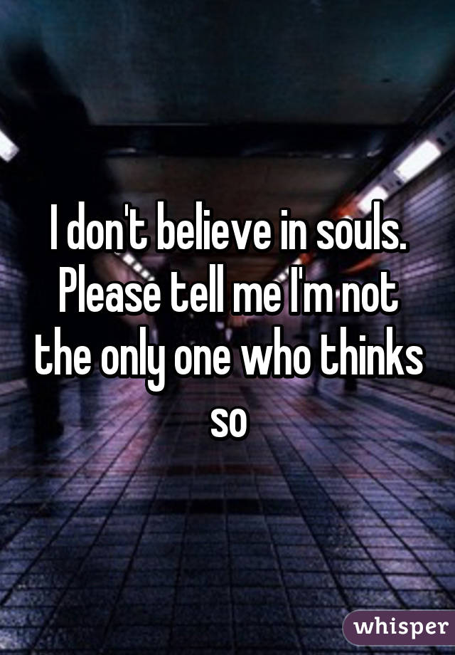 I don't believe in souls. Please tell me I'm not the only one who thinks so