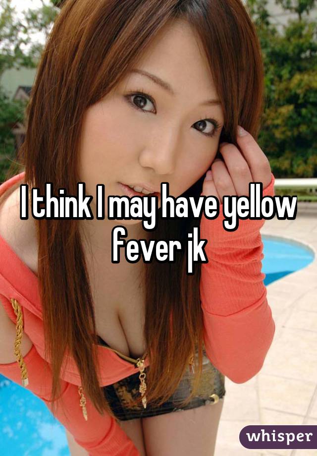 I think I may have yellow fever jk