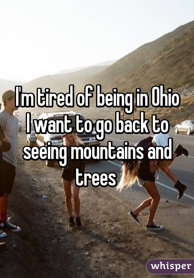 I'm tired of being in Ohio I want to go back to seeing mountains and trees 