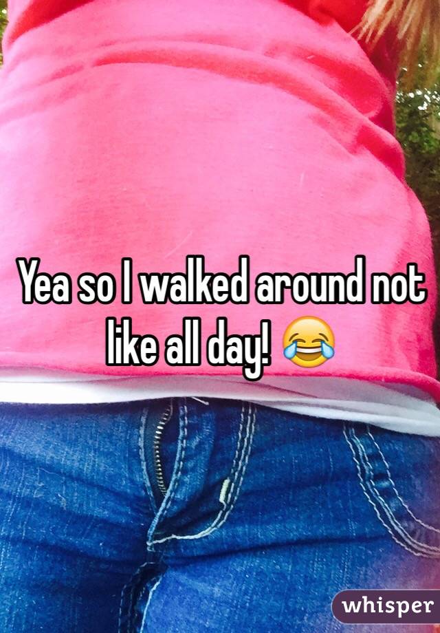 Yea so I walked around not like all day! 😂