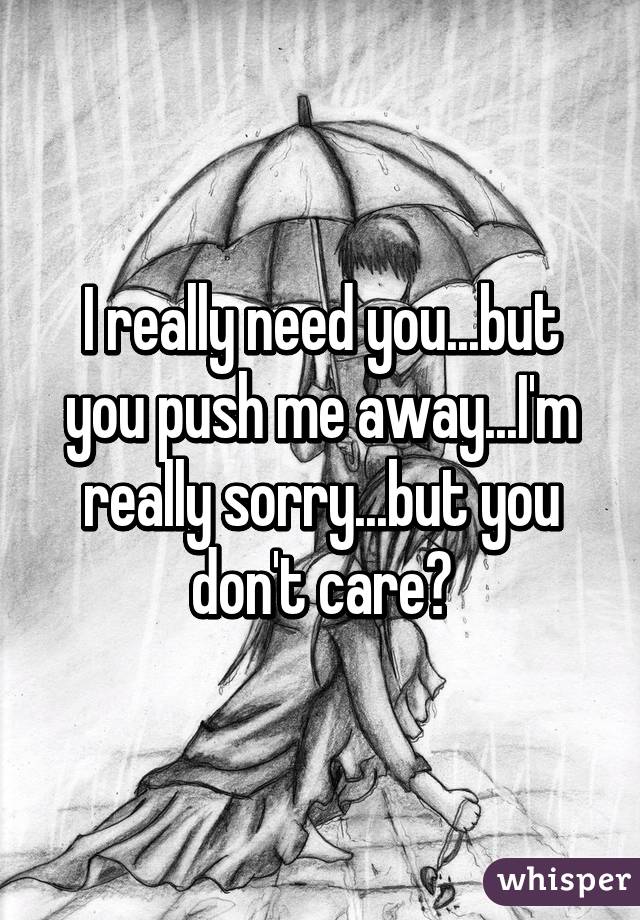 I really need you...but you push me away...I'm really sorry...but you don't care😔