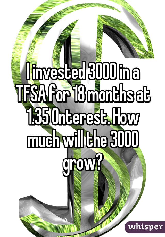 I invested 3000 in a TFSA for 18 months at 1.35% interest. How much will the 3000 grow?