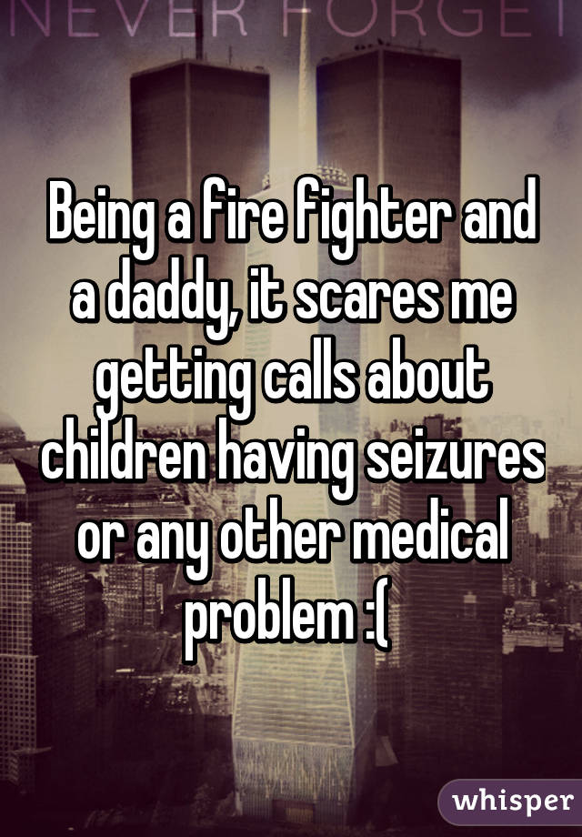 Being a fire fighter and a daddy, it scares me getting calls about children having seizures or any other medical problem :( 