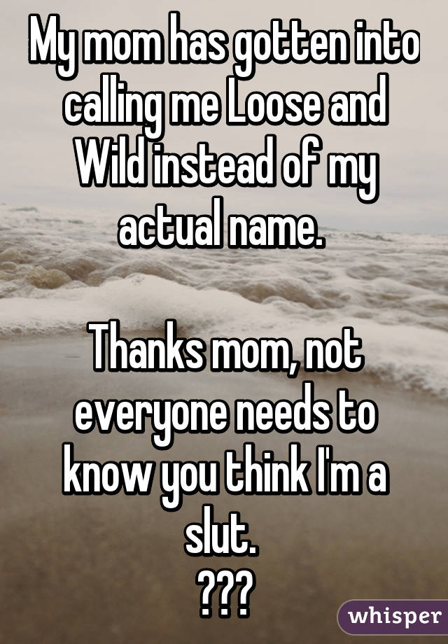 My mom has gotten into calling me Loose and Wild instead of my actual name. 

Thanks mom, not everyone needs to know you think I'm a slut. 
😠😤😒