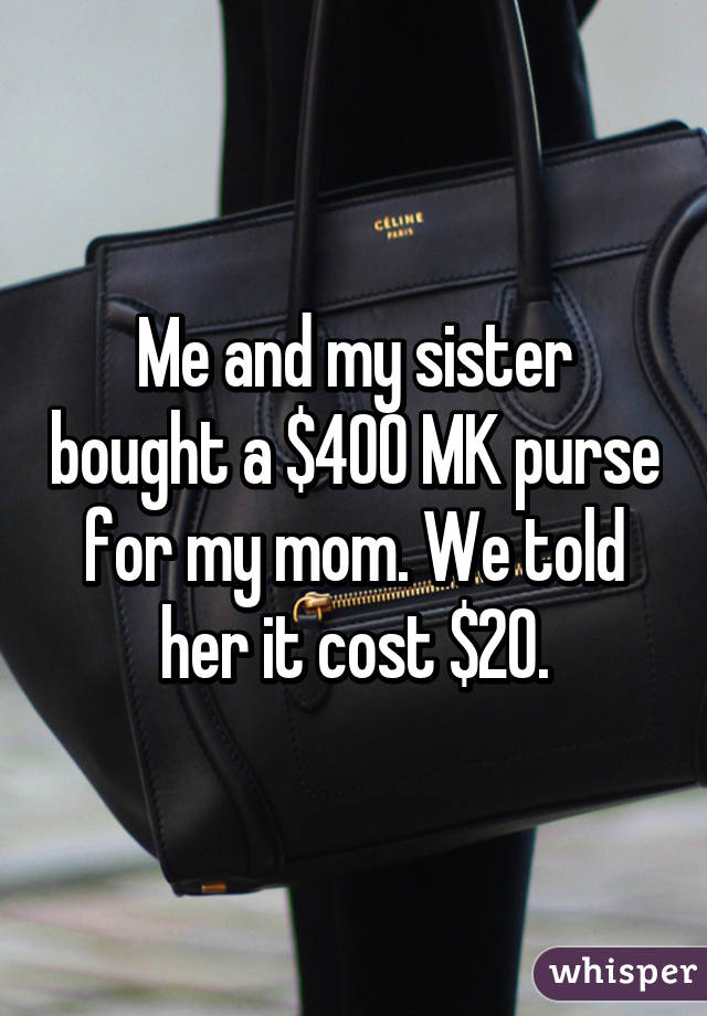 Me and my sister bought a $400 MK purse for my mom. We told her it cost $20.