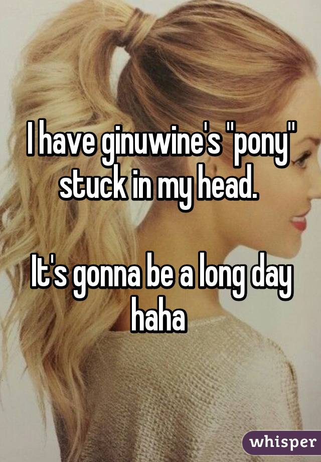 I have ginuwine's "pony" stuck in my head. 

It's gonna be a long day haha 