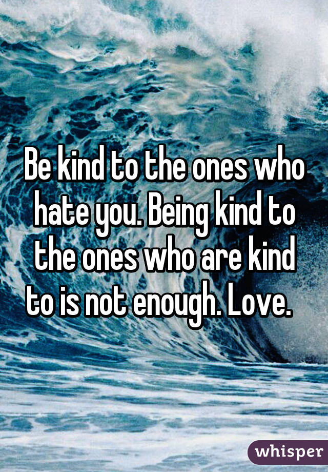 Be kind to the ones who hate you. Being kind to the ones who are kind to is not enough. Love.  