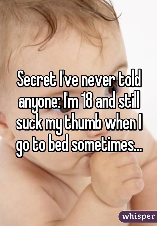 Secret I've never told anyone: I'm 18 and still suck my thumb when I go to bed sometimes...