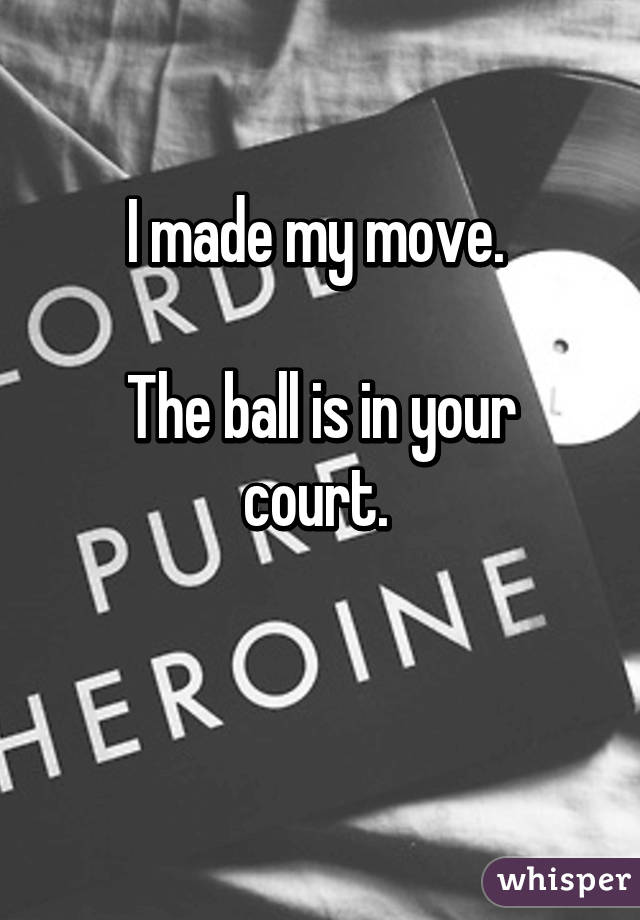 I made my move. 

The ball is in your court. 

