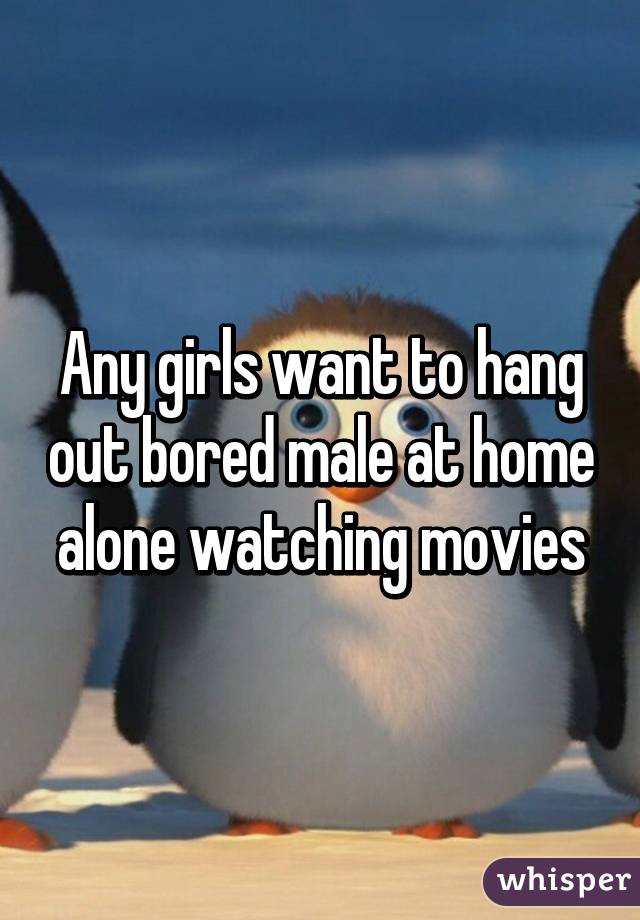 Any girls want to hang out bored male at home alone watching movies