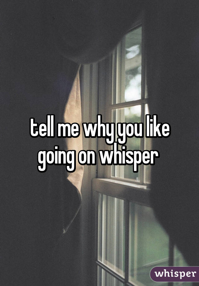 tell me why you like going on whisper 