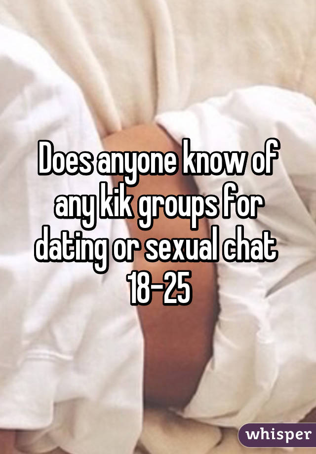 Does anyone know of any kik groups for dating or sexual chat 
18-25