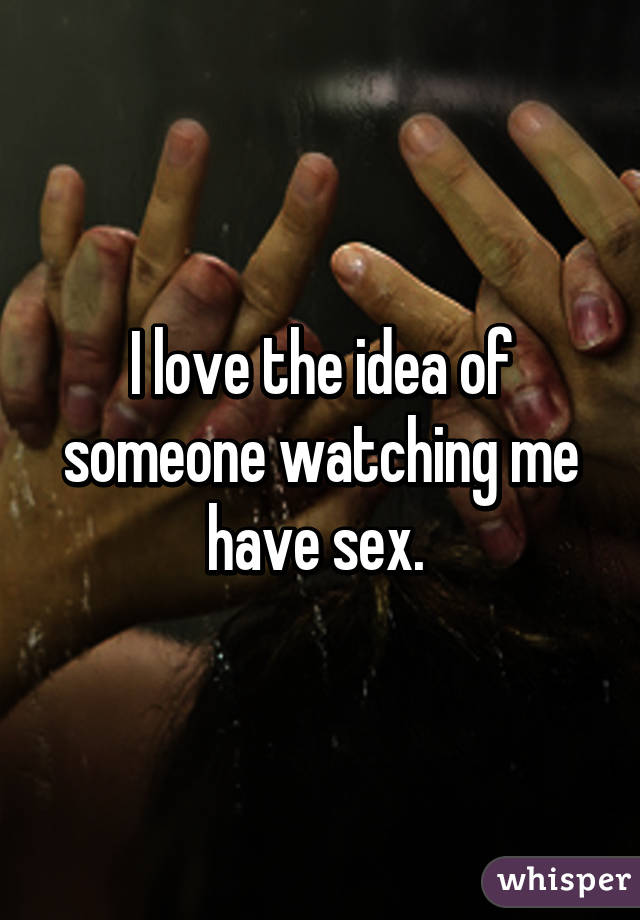 I love the idea of someone watching me have sex. 