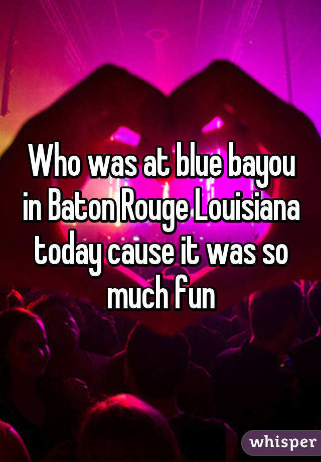 Who was at blue bayou in Baton Rouge Louisiana today cause it was so much fun