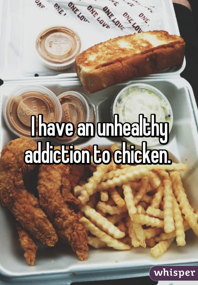 I have an unhealthy addiction to chicken. 