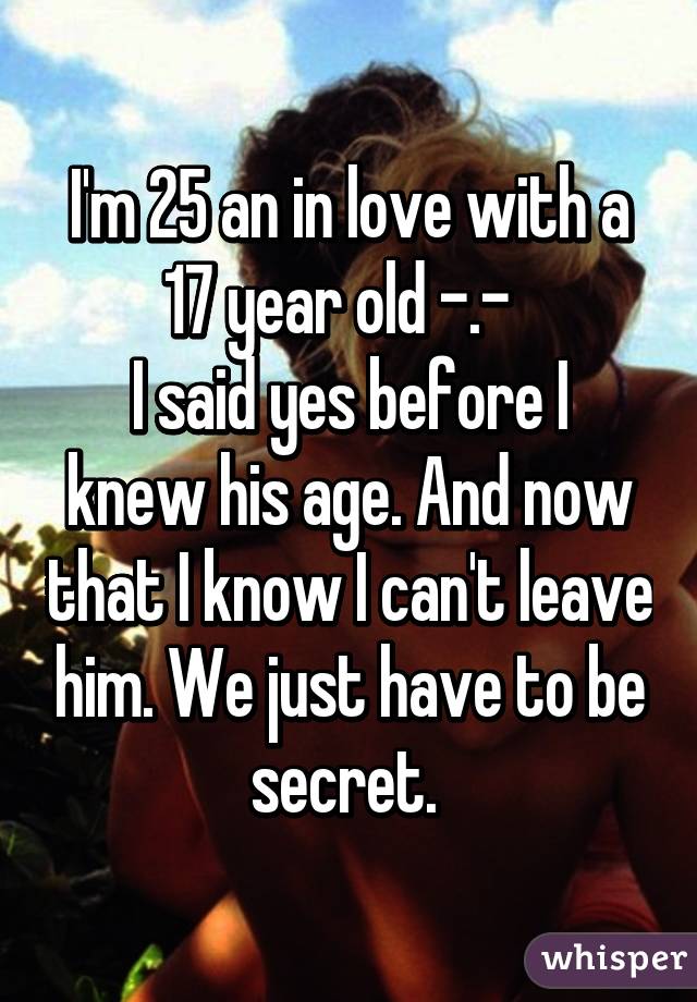 I'm 25 an in love with a 17 year old -.-  
I said yes before I knew his age. And now that I know I can't leave him. We just have to be secret. 