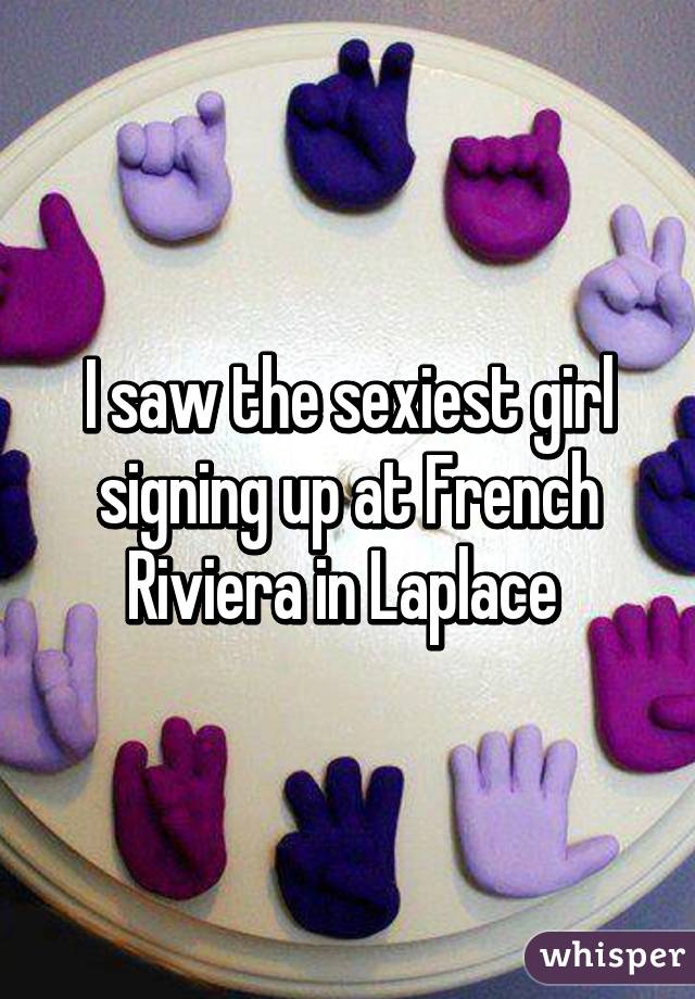 I saw the sexiest girl signing up at French Riviera in Laplace 