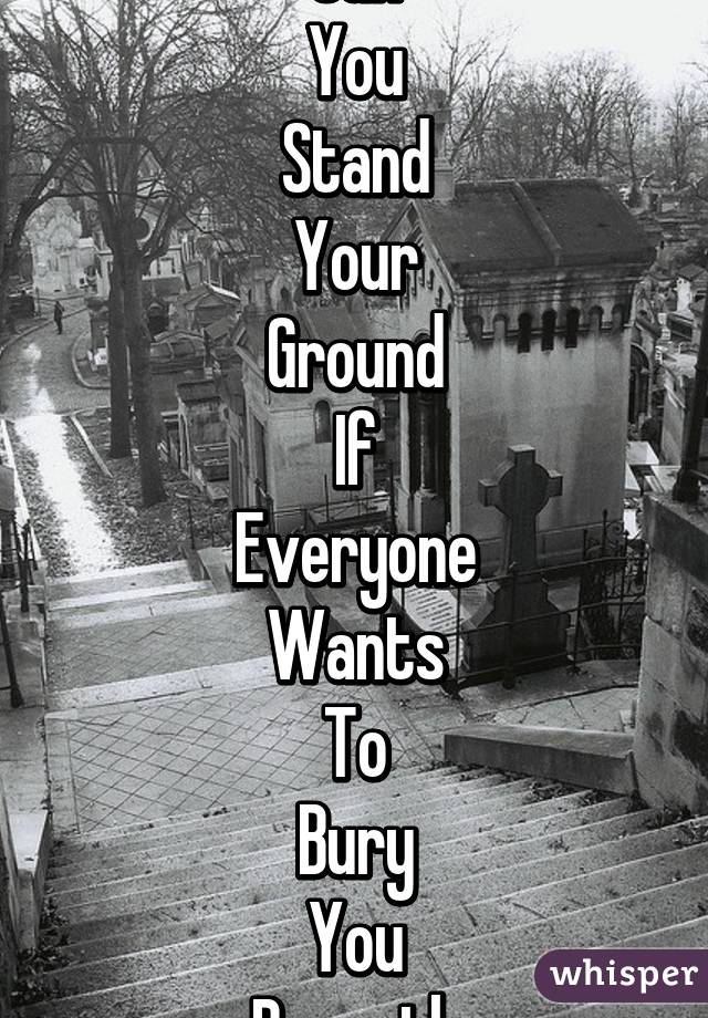 How
Can
You
Stand
Your
Ground
If
Everyone
Wants
To
Bury
You
Beneath
It