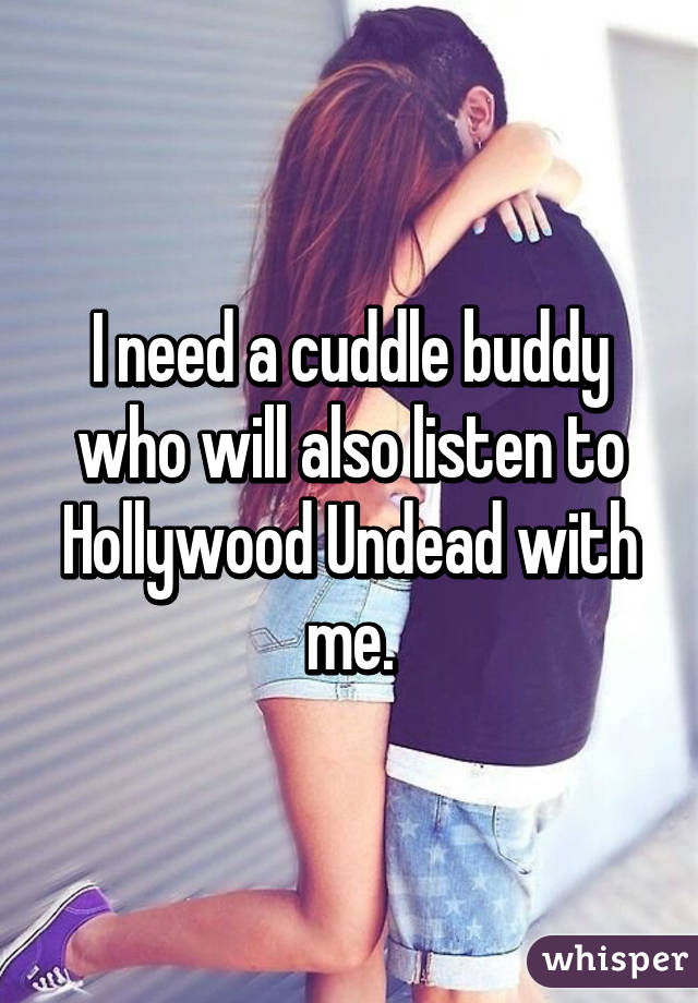 I need a cuddle buddy who will also listen to Hollywood Undead with me.