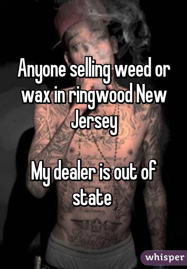 Anyone selling weed or wax in ringwood New Jersey

My dealer is out of state 