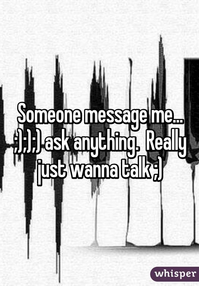 Someone message me... ;););) ask anything.  Really just wanna talk ;)