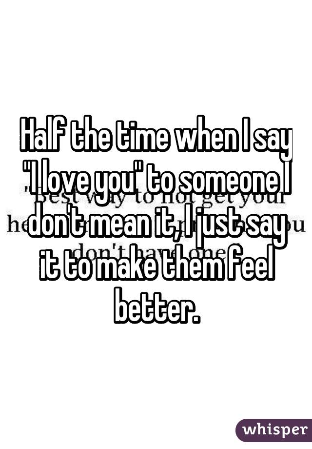 Half the time when I say "I love you" to someone I don't mean it, I just say it to make them feel better.