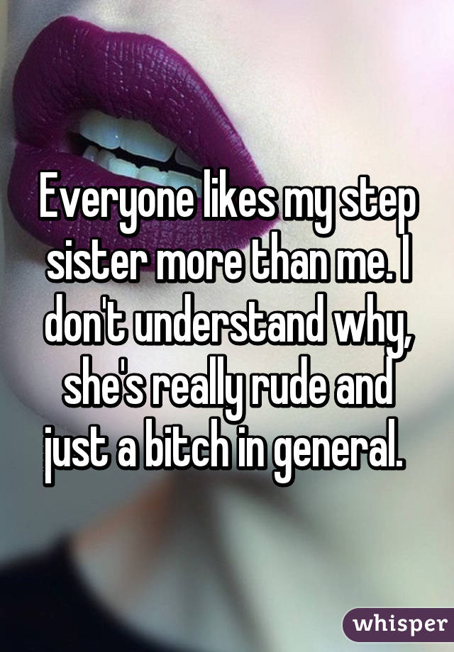 Everyone likes my step sister more than me. I don't understand why, she's really rude and just a bitch in general. 