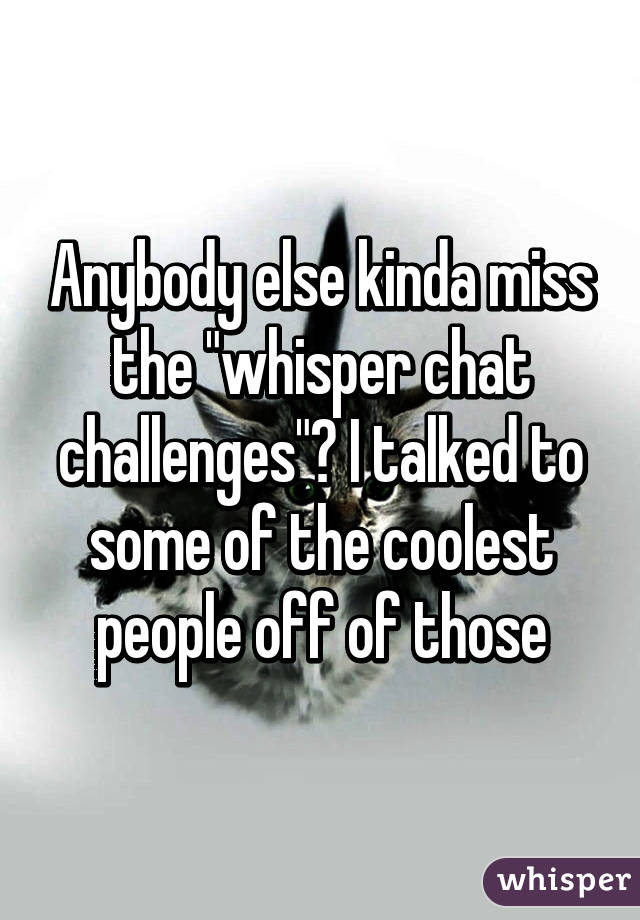 Anybody else kinda miss the "whisper chat challenges"? I talked to some of the coolest people off of those