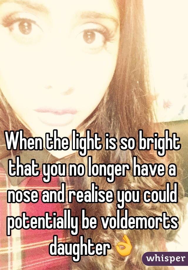 When the light is so bright that you no longer have a nose and realise you could potentially be voldemorts daughter👌