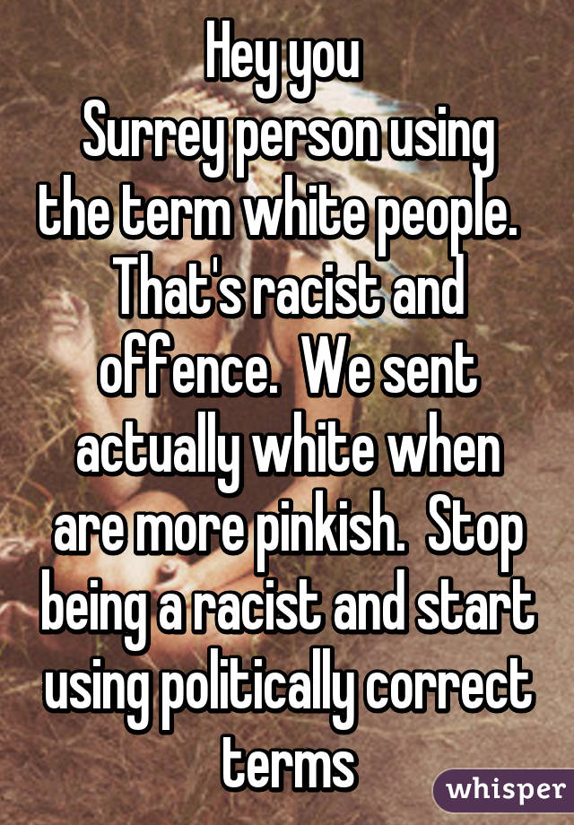 Hey you 
Surrey person using the term white people.   That's racist and offence.  We sent actually white when are more pinkish.  Stop being a racist and start using politically correct terms