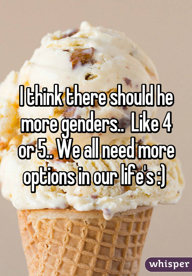 I think there should he more genders..  Like 4 or 5.. We all need more options in our life's :) 