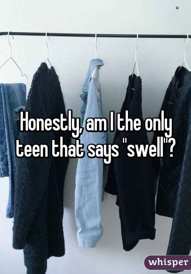 Honestly, am I the only teen that says "swell"?