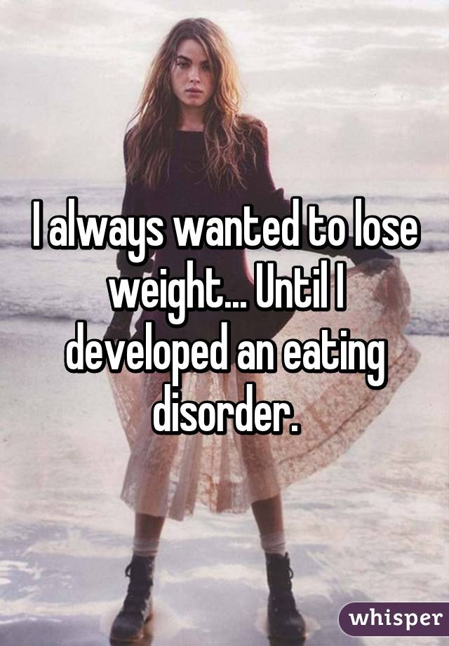 I always wanted to lose weight... Until I developed an eating disorder.