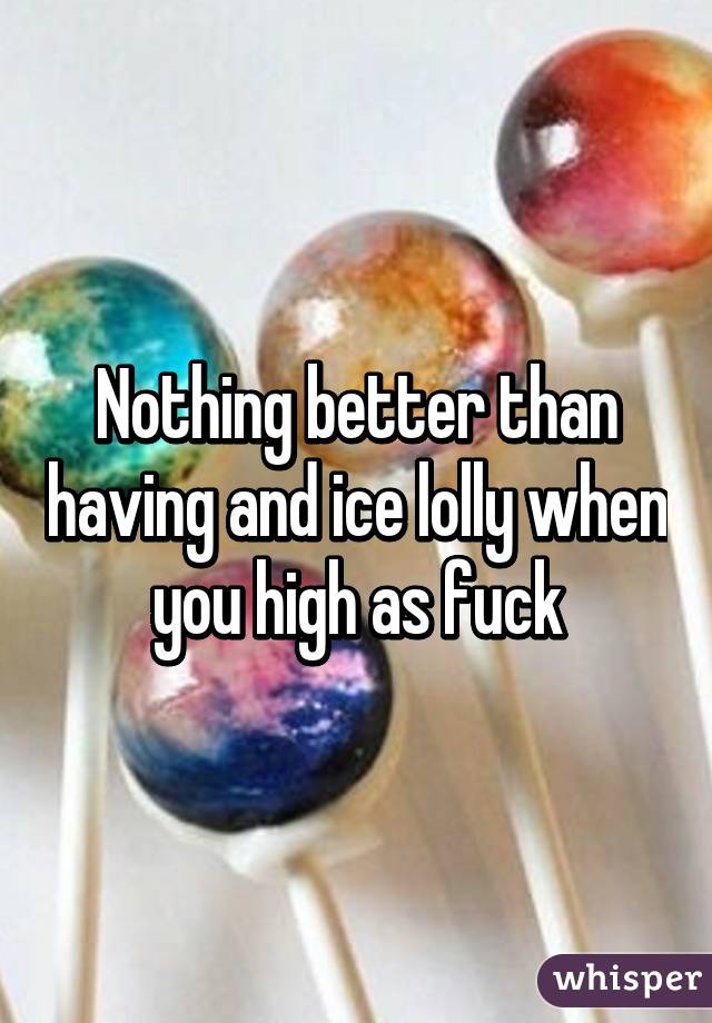 Nothing better than having and ice lolly when you high as fuck