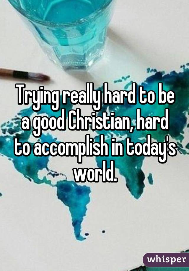 Trying really hard to be a good Christian, hard to accomplish in today's world.