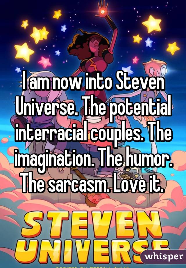 I am now into Steven Universe. The potential interracial couples. The imagination. The humor. The sarcasm. Love it. 