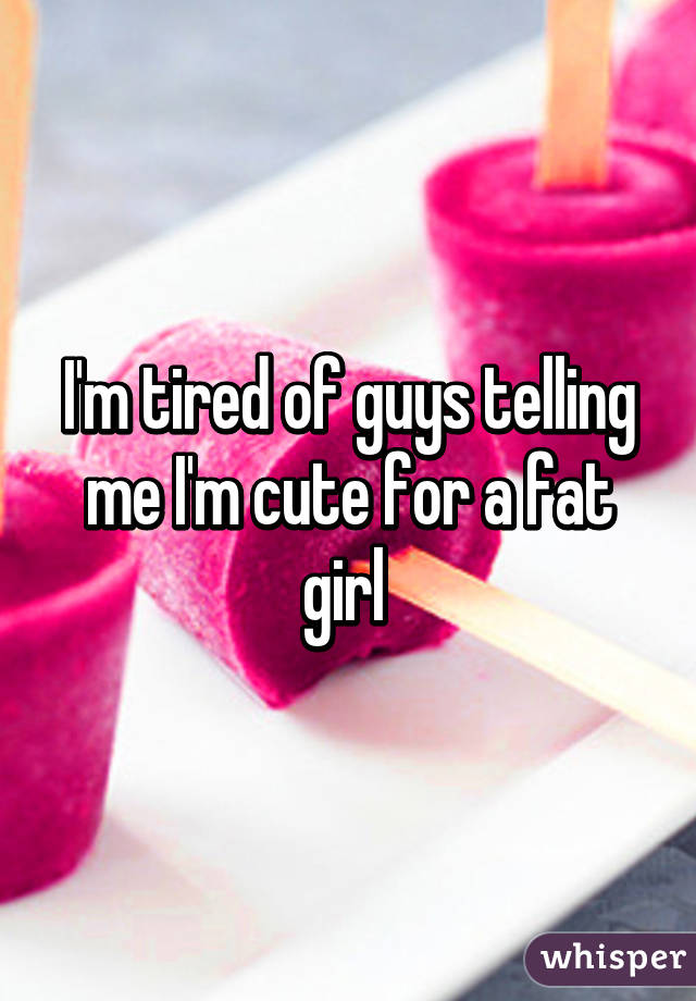 I'm tired of guys telling me I'm cute for a fat girl 