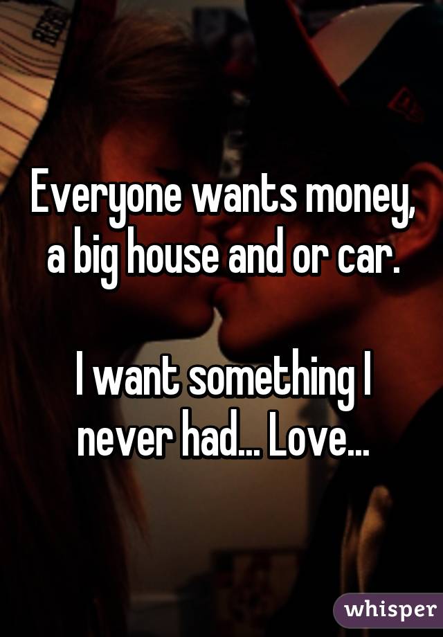 Everyone wants money, a big house and or car.

I want something I never had... Love...